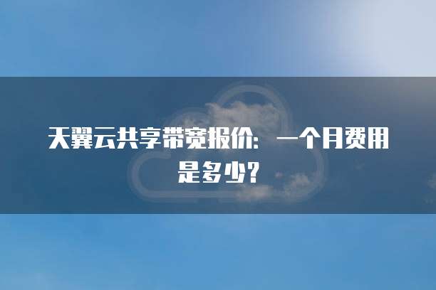 天翼云共享带宽报价:一个月费用是多少?