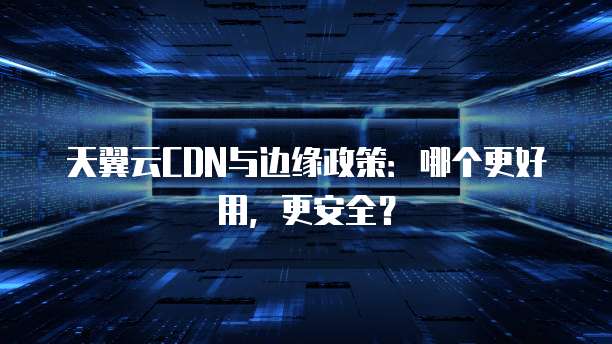 天翼云CDN与边缘政策:哪个更好用,更安全?