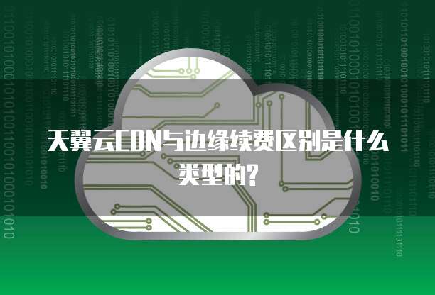 天翼云CDN与边缘续费区别是什么类型的?