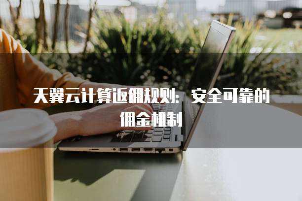 天翼云计算返佣规则：安全可靠的佣金机制