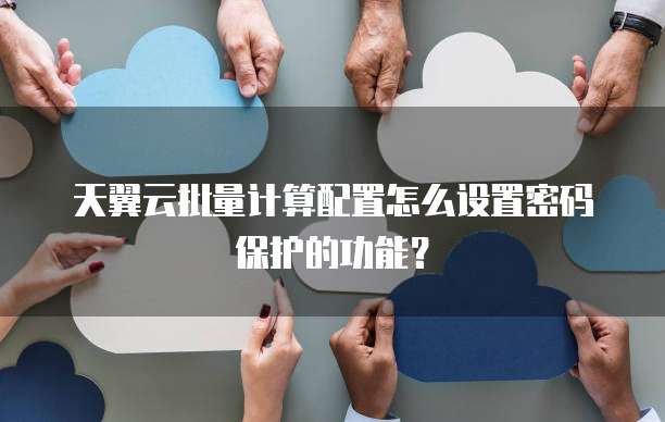 天翼云批量计算配置怎么设置密码保护的功能?