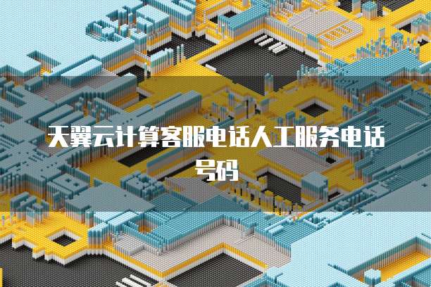 天翼云计算客服电话人工服务电话号码