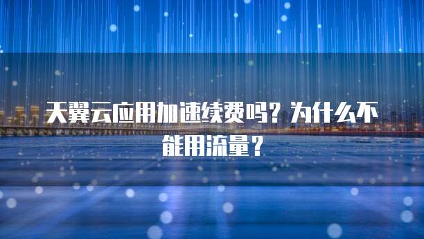 天翼云应用加速续费吗?为什么不能用流量?