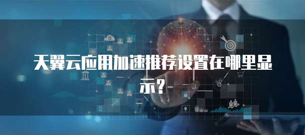 天翼云应用加速推荐设置在哪里显示?