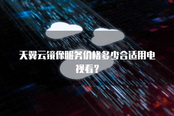 天翼云镜像服务价格多少合适用电视看?