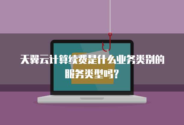 天翼云计算续费是什么业务类别的服务类型吗?