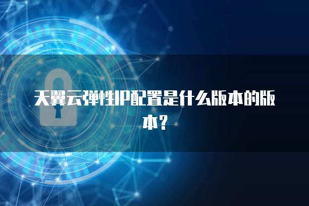 天翼云弹性IP配置是什么版本的版本?