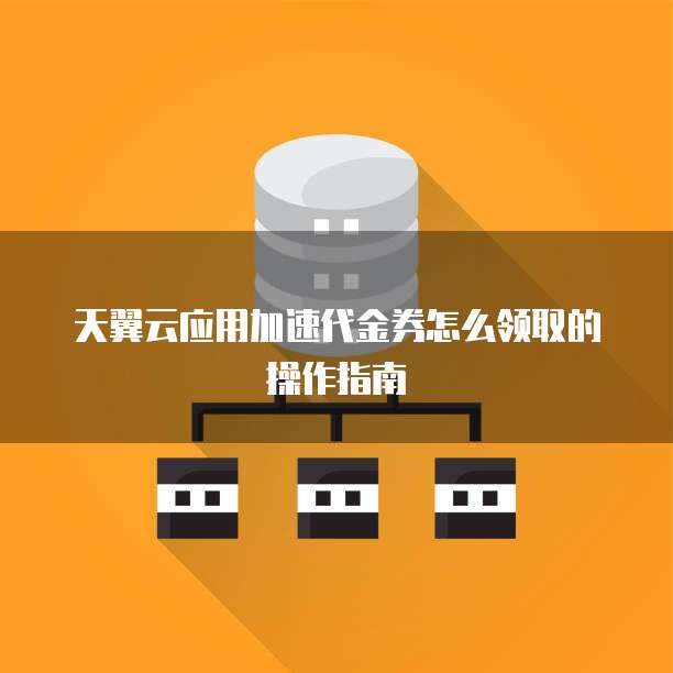 天翼云应用加速代金券怎么领取的操作指南