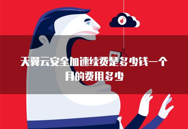 天翼云安全加速续费是多少钱一个月的费用多少