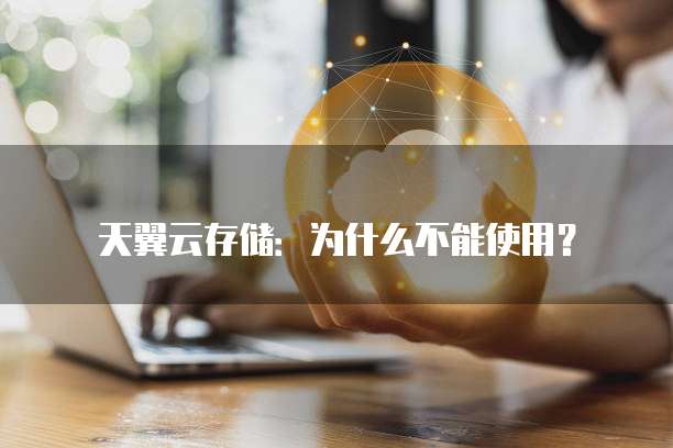 天翼云存储:为什么不能使用?