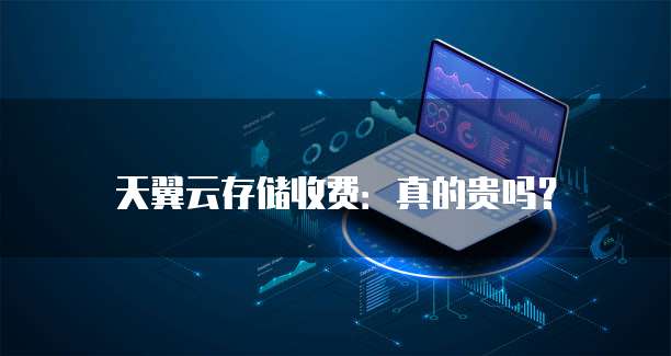 天翼云存储收费:真的贵吗?
