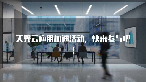 天翼云应用加速活动,快来参与吧!