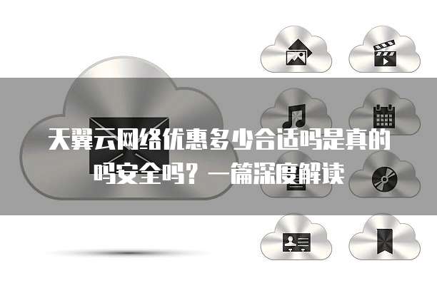 天翼云网络优惠多少合适吗是真的吗安全吗?一篇深度解读