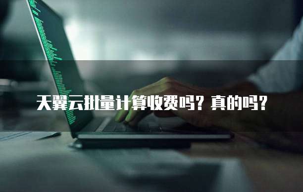 天翼云批量计算收费吗?真的吗?