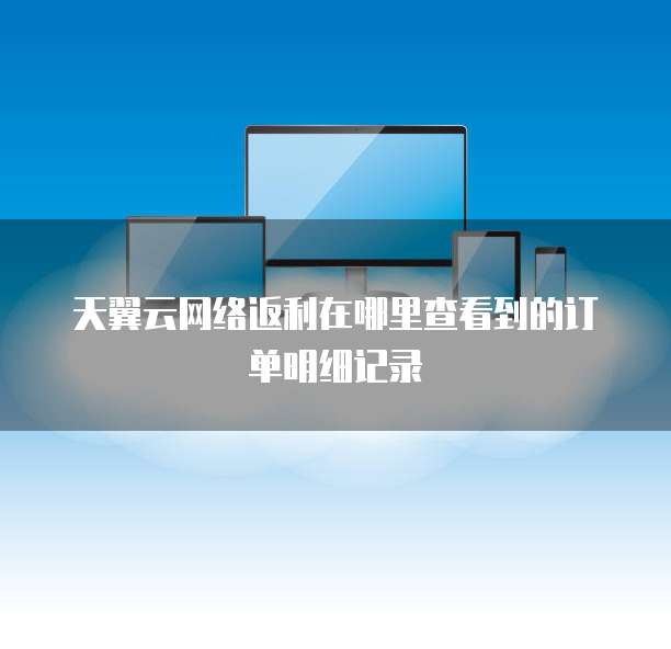 天翼云网络返利在哪里查看到的订单明细记录