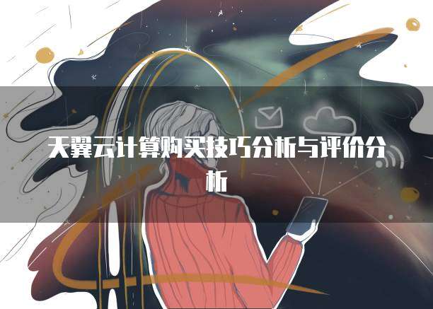 天翼云计算购买技巧分析与评价分析
