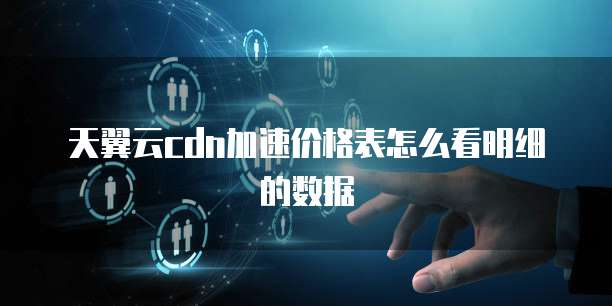 天翼云cdn加速价格表怎么看明细的数据