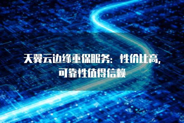 天翼云边缘重保服务:性价比高,可靠性值得信赖