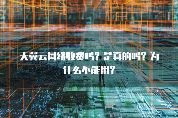 天翼云网络收费吗?是真的吗?为什么不能用?