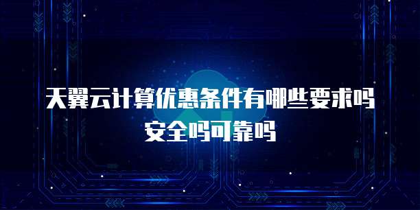 天翼云计算优惠条件有哪些要求吗安全吗可靠吗