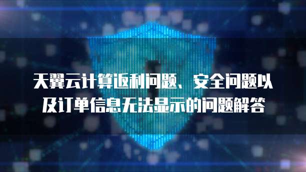 天翼云计算返利问题、安全问题以及订单信息无法显示的问题解答