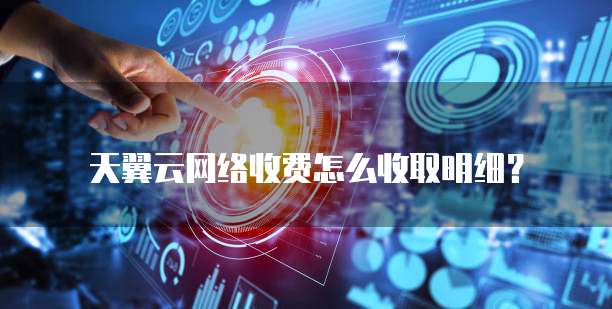 天翼云网络收费怎么收取明细？