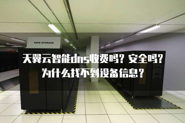天翼云智能dns收费吗?安全吗?为什么找不到设备信息?