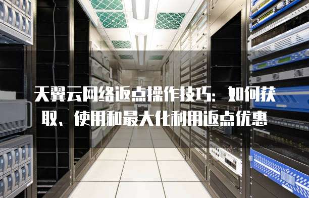 天翼云网络返点操作技巧:如何获取、使用和最大化利用返点优惠
