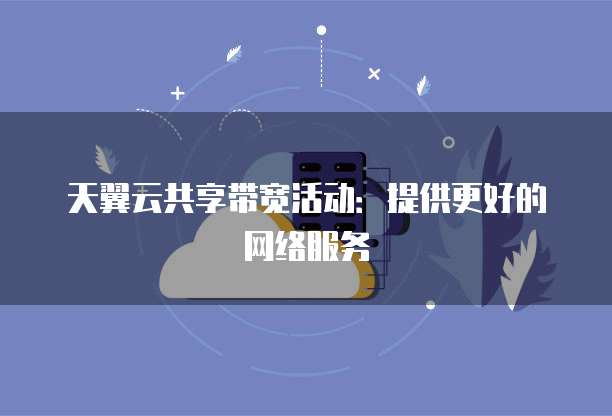 天翼云共享带宽活动:提供更好的网络服务