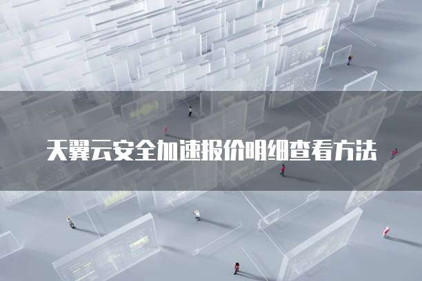 天翼云安全加速报价明细查看方法