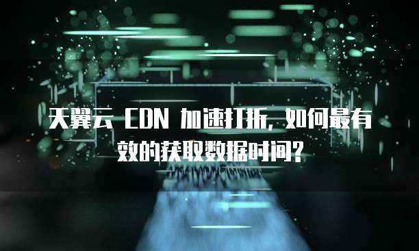 天翼云 CDN 加速打折, 如何最有效的获取数据时间?