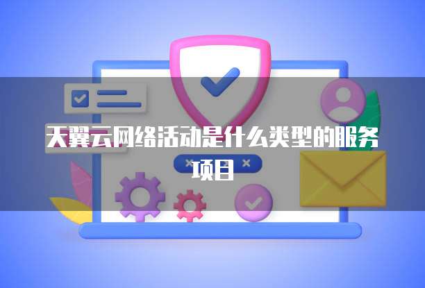 天翼云网络活动是什么类型的服务项目