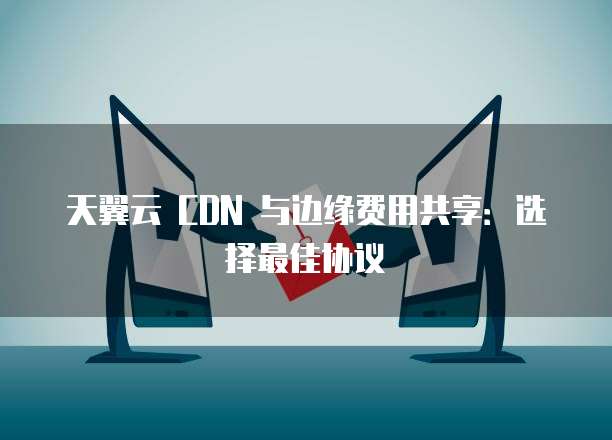 天翼云 CDN 与边缘费用共享:选择最佳协议