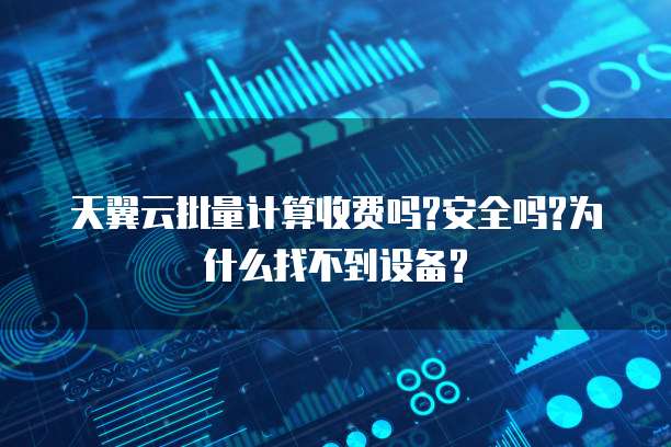 天翼云批量计算收费吗?安全吗?为什么找不到设备?