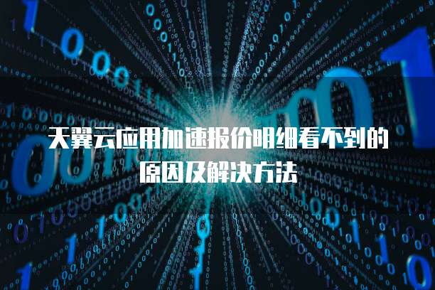 天翼云应用加速报价明细看不到的原因及解决方法