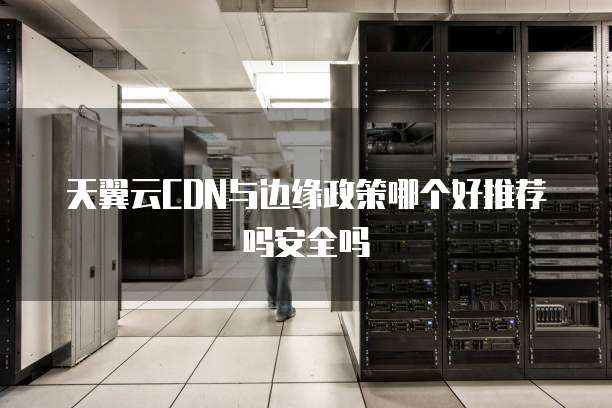 天翼云CDN与边缘政策哪个好推荐吗安全吗