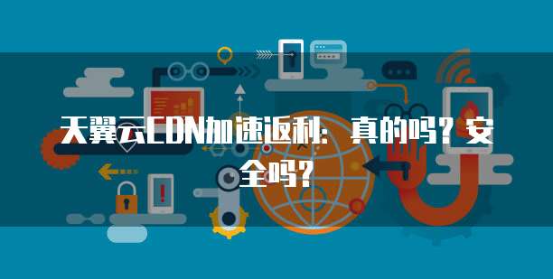 天翼云CDN加速返利：真的吗？安全吗？
