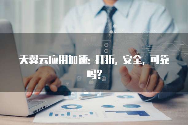 天翼云应用加速: 打折, 安全, 可靠吗?