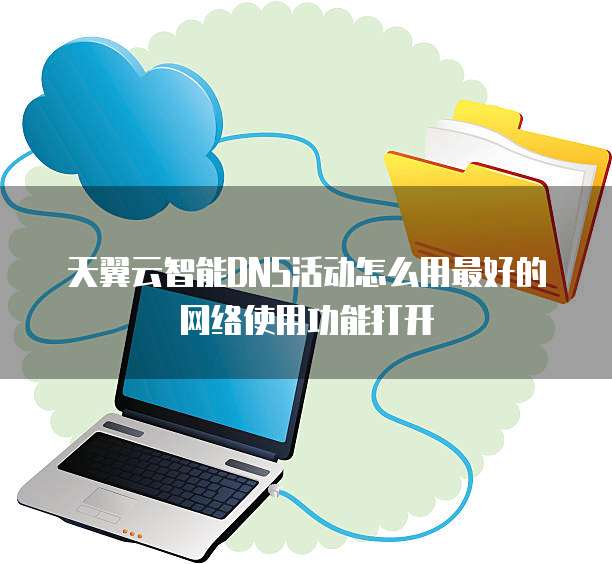 天翼云智能DNS活动怎么用最好的网络使用功能打开