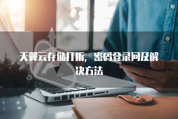 天翼云存储打折,密码登录问及解决方法