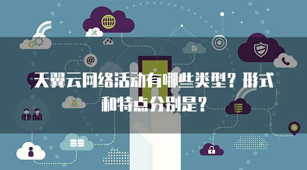 天翼云网络活动有哪些类型?形式和特点分别是?