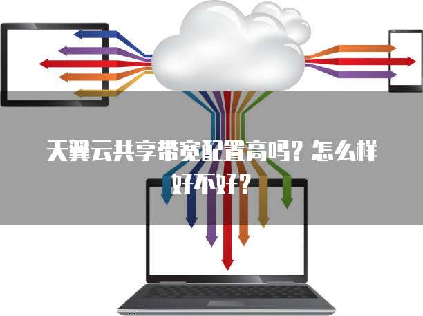 天翼云共享带宽配置高吗？怎么样好不好？
