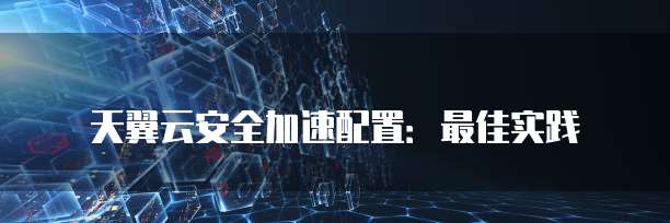 天翼云安全加速配置:最佳实践