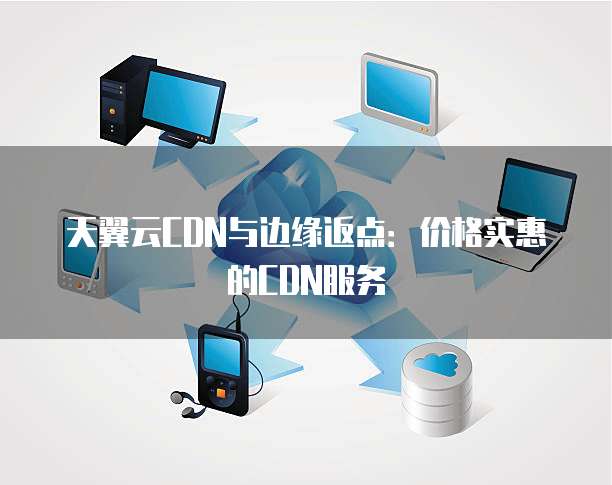 天翼云CDN与边缘返点:价格实惠的CDN服务