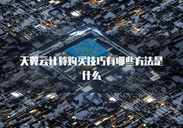 天翼云计算购买技巧有哪些方法是什么