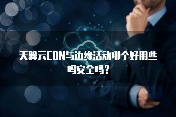 天翼云CDN与边缘活动哪个好用些吗安全吗?