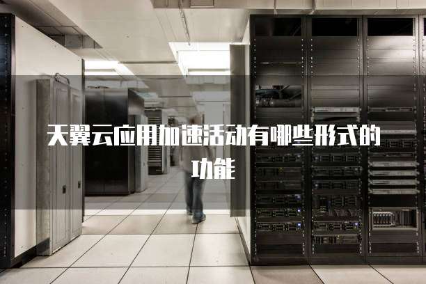 天翼云应用加速活动有哪些形式的功能