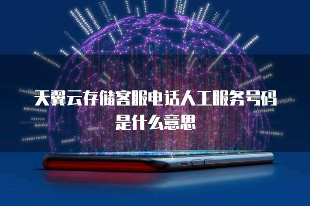 天翼云存储客服电话人工服务号码是什么意思