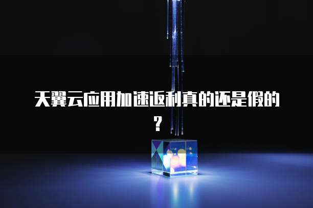 天翼云应用加速返利真的还是假的?