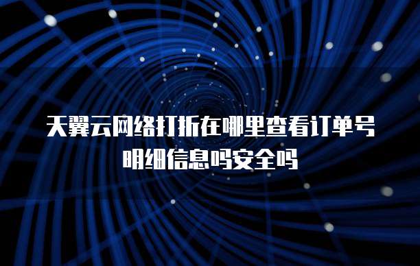 天翼云网络打折在哪里查看订单号明细信息吗安全吗
